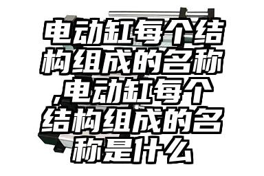 电动缸每个结构组成的名称,电动缸每个结构组成的名称...